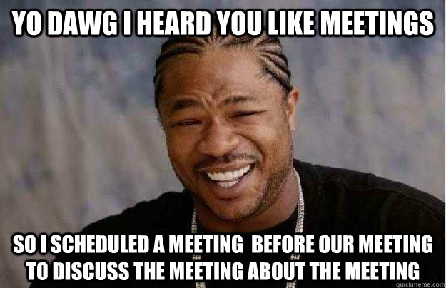 Yo Dawg I heard you like meetings So I scheduled a meeting  before our meeting to discuss the meeting about the meeting  - Yo Dawg I heard you like meetings So I scheduled a meeting  before our meeting to discuss the meeting about the meeting   Xibit Yo Dawg