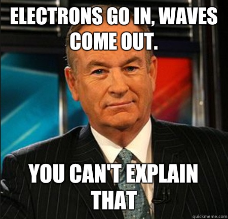 Electrons go in, waves come out.  You can't explain that  You cant explain that
