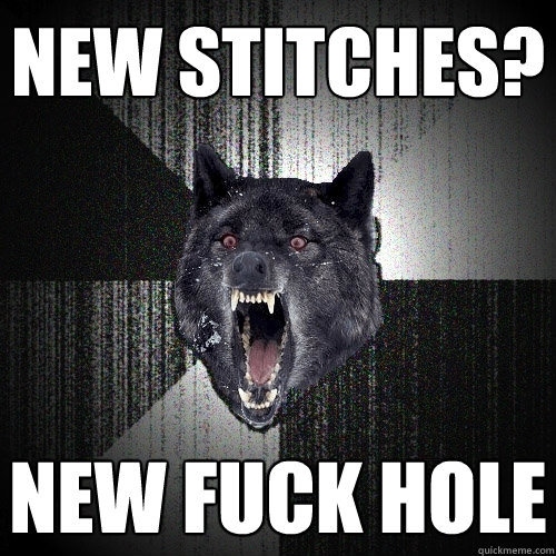 new stitches? new fuck hole  Insanity Wolf