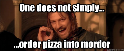 One does not simply... ...order pizza into mordor  Mordor