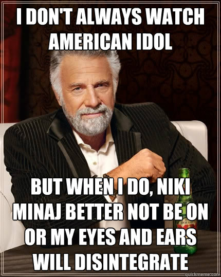 I don't always watch American Idol but when I do, Niki Minaj better not be on or my eyes and ears will disintegrate    The Most Interesting Man In The World