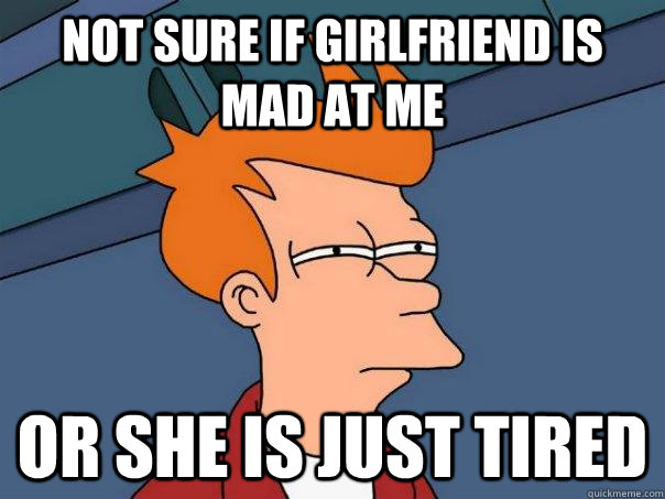Not sure if girlfriend is mad at me Or she is just tired  Futurama Fry