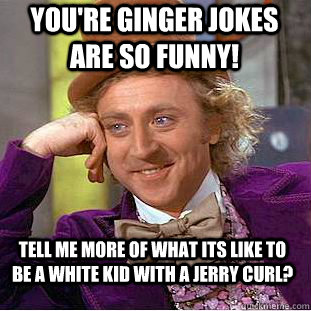 you're ginger jokes are so funny! tell me more of what its like to be a white kid with a jerry curl? - you're ginger jokes are so funny! tell me more of what its like to be a white kid with a jerry curl?  Condescending Wonka