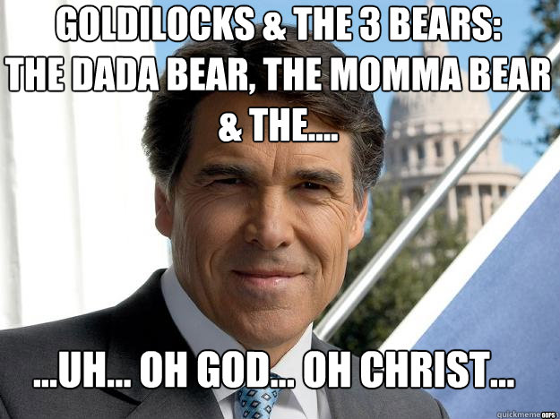 goldilocks & the 3 bears:
the dada bear, the momma bear
& the.... ...uh... oh god... oh christ... oops  Rick perry