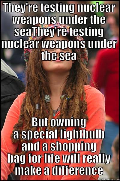 Hippy idiocracy - THEY'RE TESTING NUCLEAR WEAPONS UNDER THE SEATHEY'RE TESTING NUCLEAR WEAPONS UNDER THE SEA BUT OWNING A SPECIAL LIGHTBULB AND A SHOPPING BAG FOR LIFE WILL REALLY MAKE A DIFFERENCE College Liberal