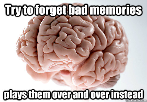 Try to forget bad memories plays them over and over instead  Scumbag Brain