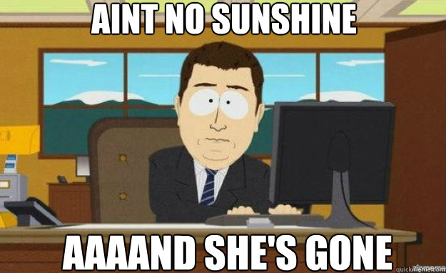 aint no sunshine AAAAND she's gone  aaaand its gone