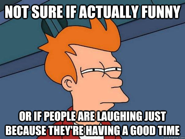 Not sure if actually funny Or if people are laughing just because they're having a good time  Futurama Fry