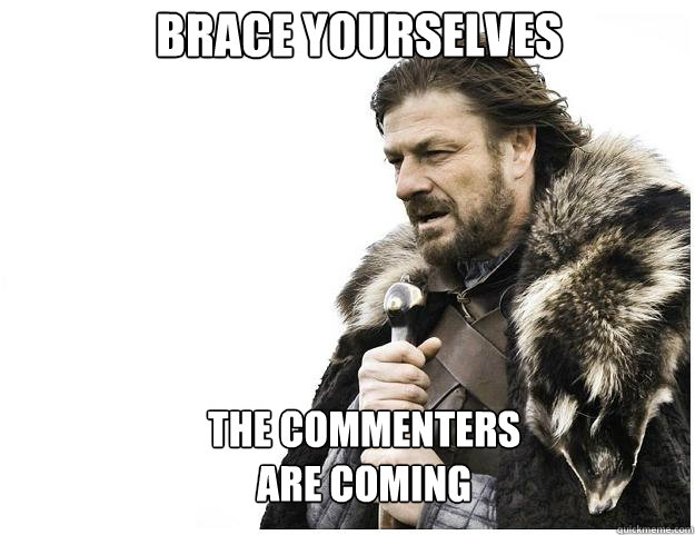 Brace yourselves The commenters 
are coming  