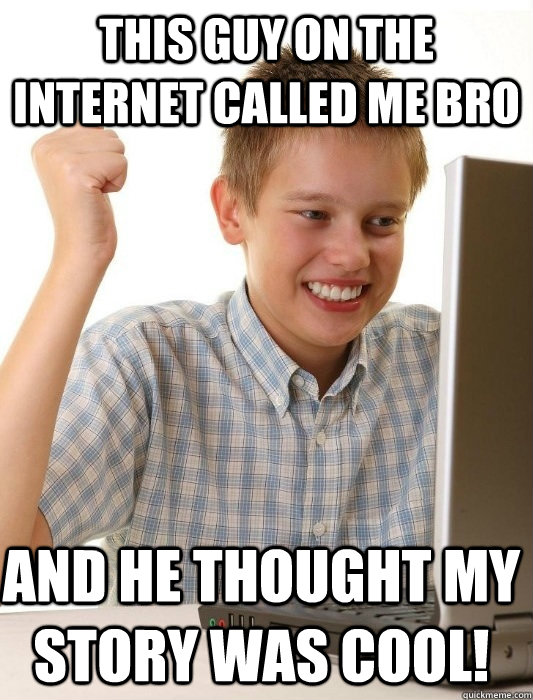 This guy on the internet called me bro and he thought my story was cool!  First Day on the Internet Kid