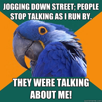 Jogging down street; people stop talking as I run by. They were talking about me!  Paranoid Parrot