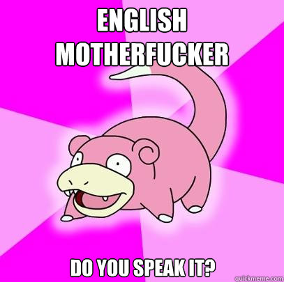 English motherfucker Do you speak it?  Slowpoke