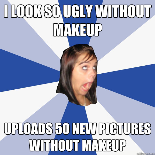 I LOOK SO UGLY WITHOUT MAKEUP UPLOADS 50 NEW PICTURES WITHOUT MAKEUP - I LOOK SO UGLY WITHOUT MAKEUP UPLOADS 50 NEW PICTURES WITHOUT MAKEUP  Annoying Facebook Girl
