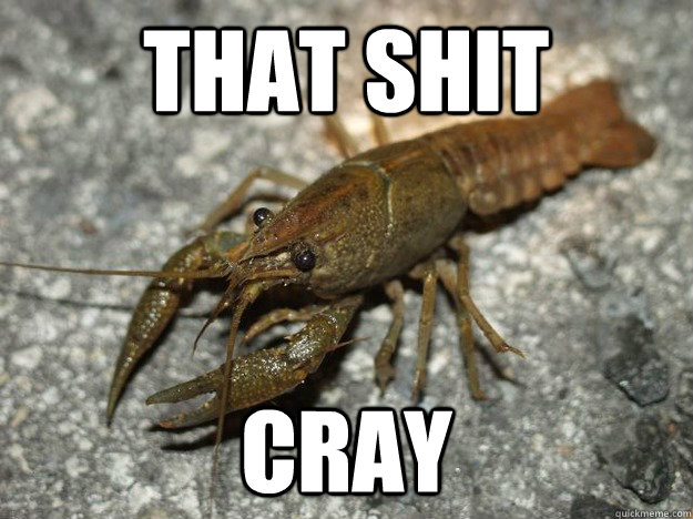 that shit cray  THAT SHIT CRAY