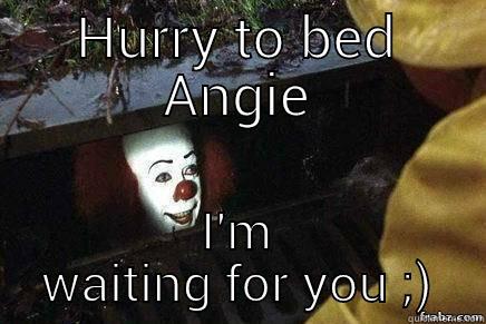 HURRY TO BED ANGIE I'M WAITING FOR YOU ;) Misc