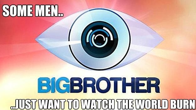 some men.. ..just want to watch the world burn - some men.. ..just want to watch the world burn  Big Brother