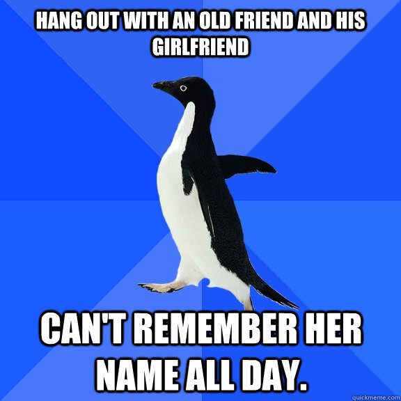 Hang out with an old friend and his girlfriend can't remember her name all day.  Socially Awkward Penguin