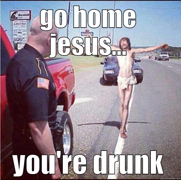 GO HOME JESUS... YOU'RE DRUNK Misc