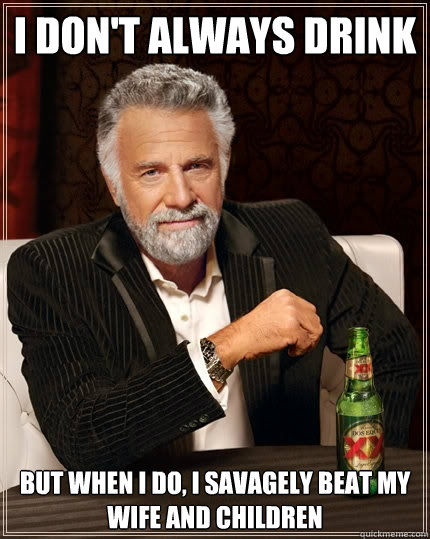 I don't always drink but when i do, i savagely beat my wife and children  The Most Interesting Man In The World
