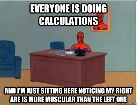 Everyone is doing calculations And I'm just sitting here noticing my right are is more muscular than the left one  Im just sitting here masturbating