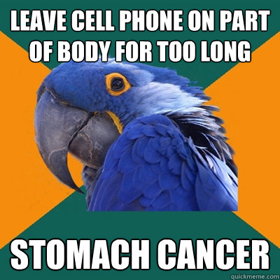 Leave cell phone on part of body for too long stomach cancer  Paranoid Parrot