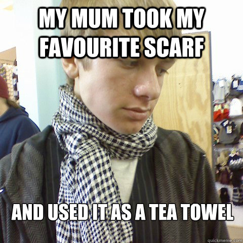 My mum took my favourite scarf and used it as a tea towel
 - My mum took my favourite scarf and used it as a tea towel
  First World Problems Hipster