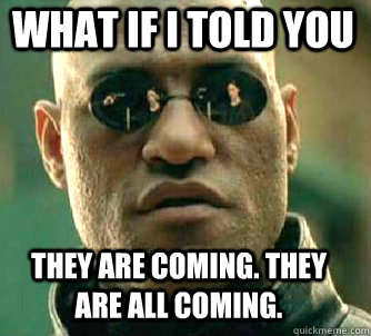 what if i told you They are coming. They are all coming.  Matrix Morpheus