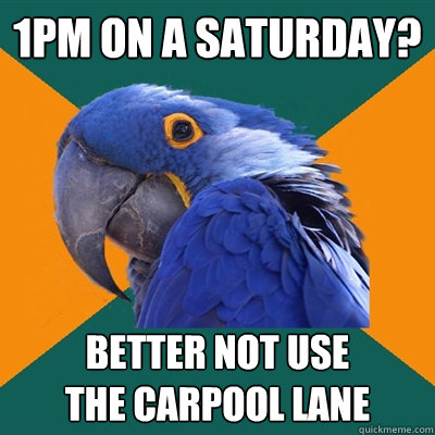 1pm on a Saturday? better not use
the carpool lane  Paranoid Parrot