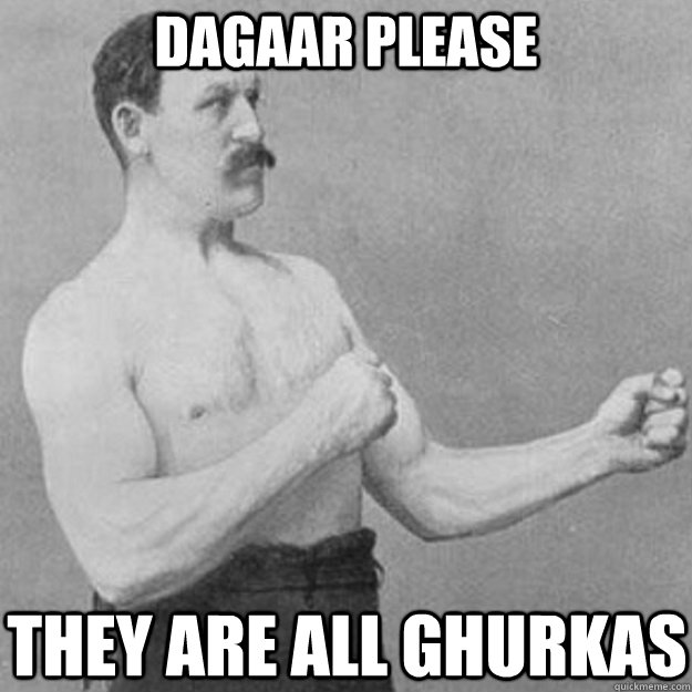 DAGAAR PLEASE THEY ARE ALL GHURKAS  overly manly man