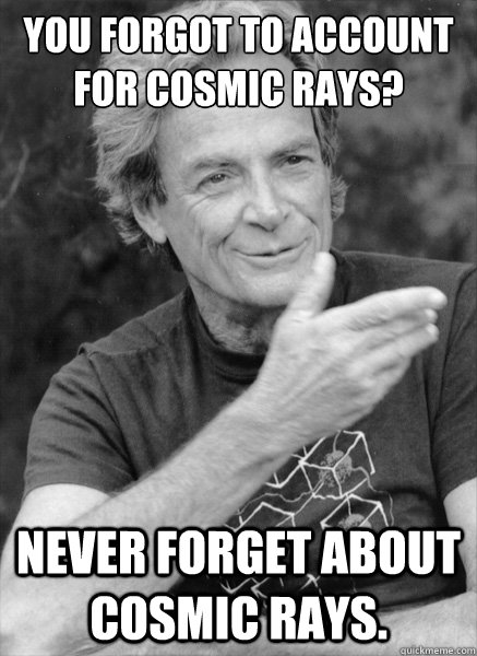You forgot to account for cosmic rays? Never forget about cosmic rays. - You forgot to account for cosmic rays? Never forget about cosmic rays.  Incredulous Feynman