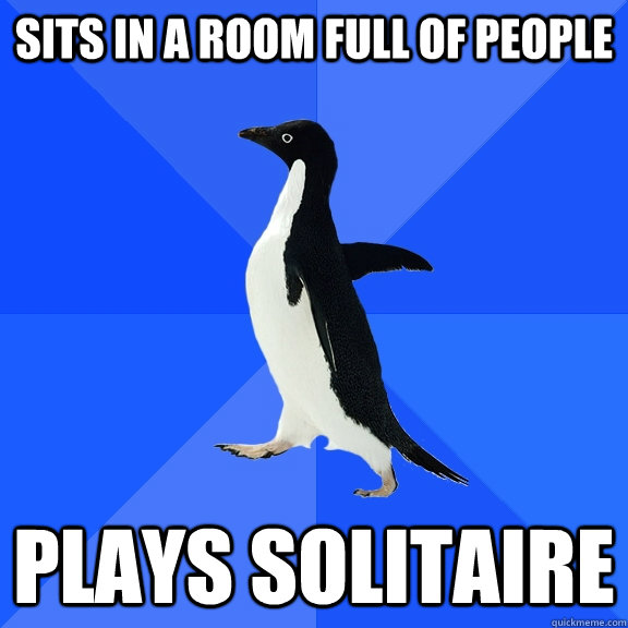 Sits in a room full of people plays solitaire  Socially Awkward Penguin