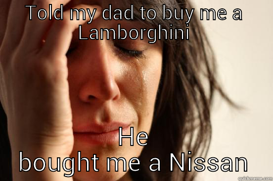 TOLD MY DAD TO BUY ME A LAMBORGHINI HE BOUGHT ME A NISSAN First World Problems