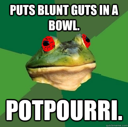 Puts blunt guts in a bowl. Potpourri. - Puts blunt guts in a bowl. Potpourri.  Foul Stoner Frog