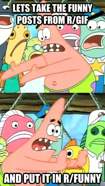 Lets take the funny posts from r/gif and put it in r/funny   Push it somewhere else Patrick