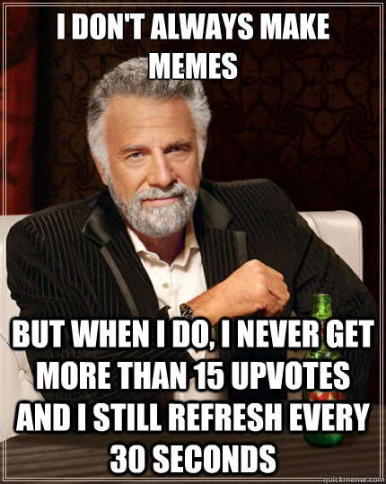 I don't always make memes But when I do, I never get more than 15 upvotes and I still refresh every 30 seconds  The Most Interesting Man In The World