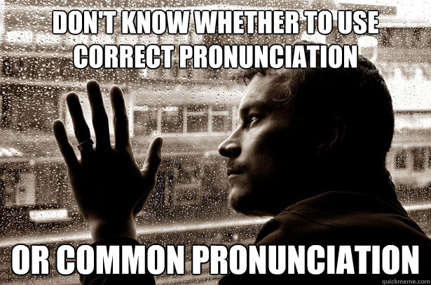 Don't Know whether to use correct pronunciation Or common pronunciation - Don't Know whether to use correct pronunciation Or common pronunciation  Over-Educated Problems