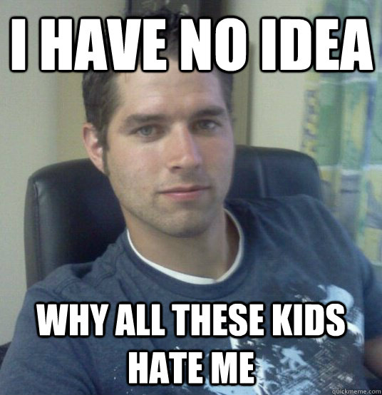 i HAVE NO IDEA Why all these kids hate me - i HAVE NO IDEA Why all these kids hate me  Misunderstood Pastor