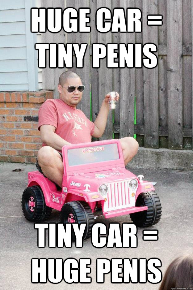 huge car = tiny penis tiny car = huge penis  drunk dad