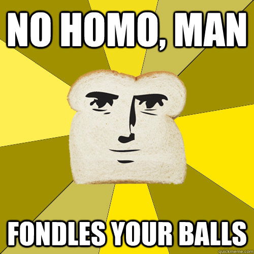 No homo, man Fondles your balls  Breadfriend