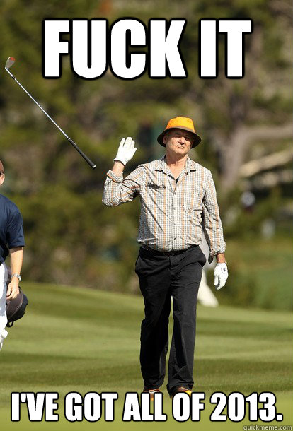 Fuck it I've got all of 2013.  Bill Murray