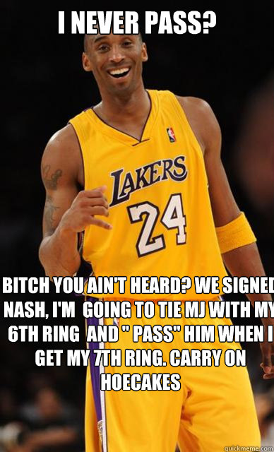 I never pass? Bitch you ain't heard? we signed nash, i'm  going to tie mj with my 6th ring  and 