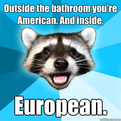 Outside the bathroom you're American. And inside, European.  Lame Pun Coon