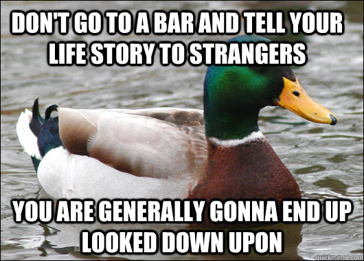 Don't go to a bar and tell your life story to strangers You are generally gonna end up looked down upon  Actual Advice Mallard