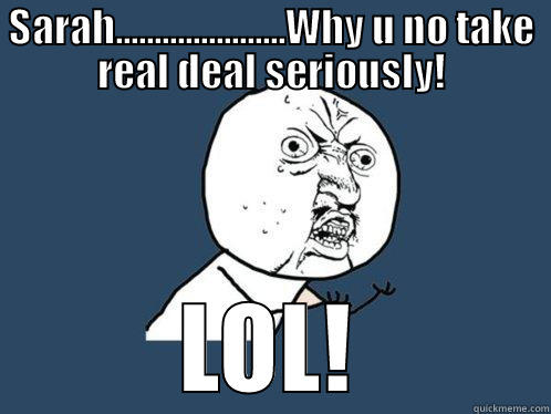 argue with real deal - SARAH......................WHY U NO TAKE REAL DEAL SERIOUSLY! LOL! Y U No