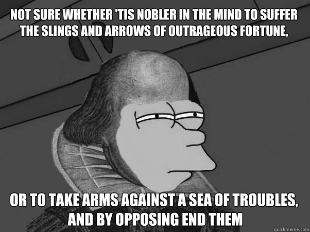 Not Sure Whether 'tis Nobler in the mind to suffer The Slings and Arrows of outrageous Fortune,
  Or to take Arms against a Sea of troubles,
 And by opposing end them - Not Sure Whether 'tis Nobler in the mind to suffer The Slings and Arrows of outrageous Fortune,
  Or to take Arms against a Sea of troubles,
 And by opposing end them  Shakespeare Fry