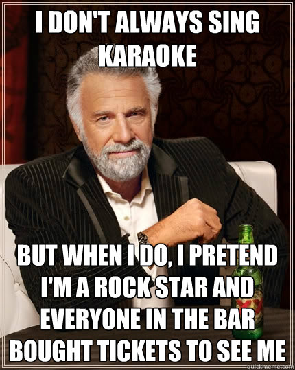 I don't always sing karaoke but when I do, i pretend i'm a rock star and everyone in the bar bought tickets to see me - I don't always sing karaoke but when I do, i pretend i'm a rock star and everyone in the bar bought tickets to see me  The Most Interesting Man In The World