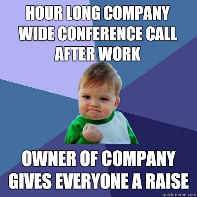 Hour long company wide conference call after work Owner of company gives everyone a raise  Success Kid