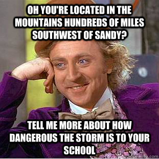 Oh You're located in the mountains hundreds of miles southwest of Sandy? Tell me more about how dangerous the storm is to your school  Condescending Wonka
