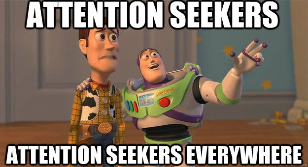 ATTENTION SEEKERS ATTENTION SEEKERS EVERYWHERE  Attention seekers everywhere