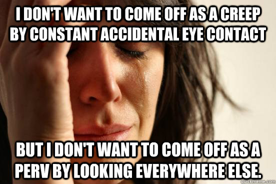 I don't want to come off as a creep by constant accidental eye contact but I don't want to come off as a perv by looking everywhere else. - I don't want to come off as a creep by constant accidental eye contact but I don't want to come off as a perv by looking everywhere else.  First World Problems